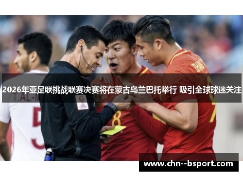 2026年亚足联挑战联赛决赛将在蒙古乌兰巴托举行 吸引全球球迷关注