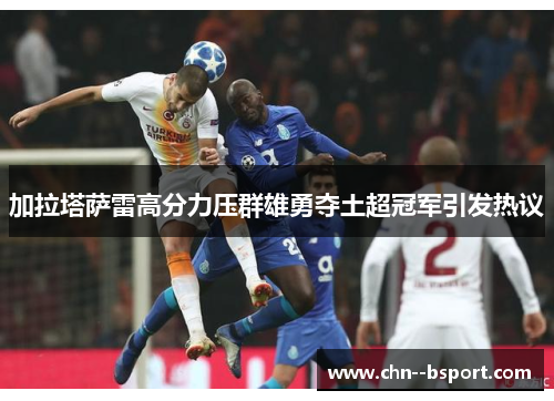 加拉塔萨雷高分力压群雄勇夺土超冠军引发热议