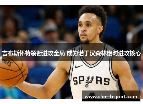 吉布斯怀特领衔进攻全局 成为诺丁汉森林绝对进攻核心 吉布斯怀特领衔进攻全局 成为诺丁汉森林绝对进攻核心