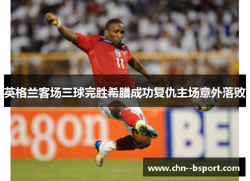 英格兰客场三球完胜希腊成功复仇主场意外落败
