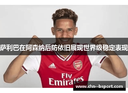 萨利巴在阿森纳后防依旧展现世界级稳定表现 萨利巴在阿森纳后防依旧展现世界级稳定表现