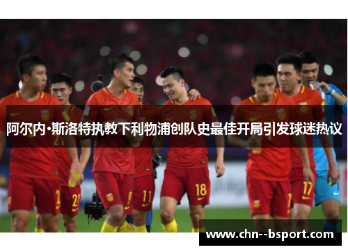 阿尔内·斯洛特执教下利物浦创队史最佳开局引发球迷热议