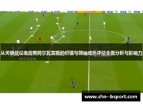 从关键战役表现看阿尔瓦雷斯的价值与领袖成色评估全面分析与影响力