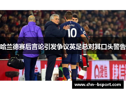 哈兰德赛后言论引发争议英足总对其口头警告