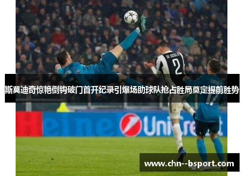 斯莫迪奇惊艳倒钩破门首开纪录引爆场助球队抢占胜局奠定提前胜势