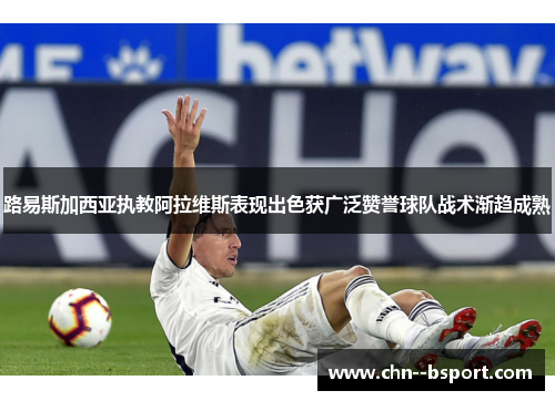 路易斯加西亚执教阿拉维斯表现出色获广泛赞誉球队战术渐趋成熟