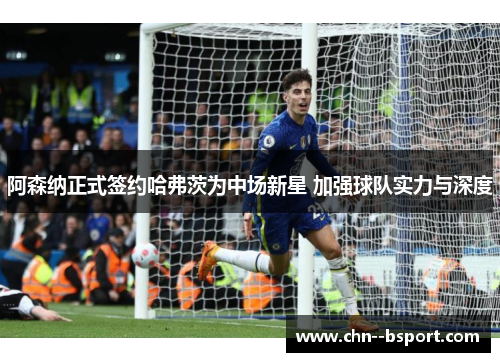 阿森纳正式签约哈弗茨为中场新星 加强球队实力与深度
