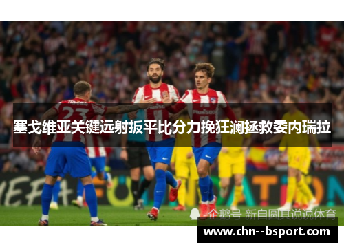 塞戈维亚关键远射扳平比分力挽狂澜拯救委内瑞拉