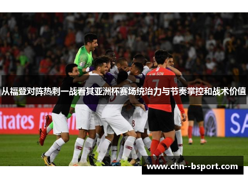从福登对阵热刺一战看其亚洲杯赛场统治力与节奏掌控和战术价值
