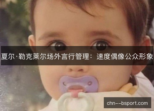 夏尔·勒克莱尔场外言行管理：速度偶像公众形象