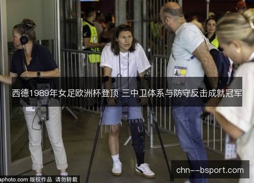 西德1989年女足欧洲杯登顶 三中卫体系与防守反击成就冠军 西德1989年女足欧洲杯登顶 三中卫体系与防守反击成就冠军